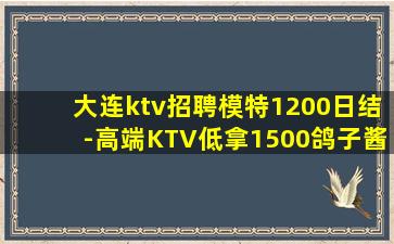 大连ktv招聘模特1200日结-高端KTV低拿1500鸽子酱